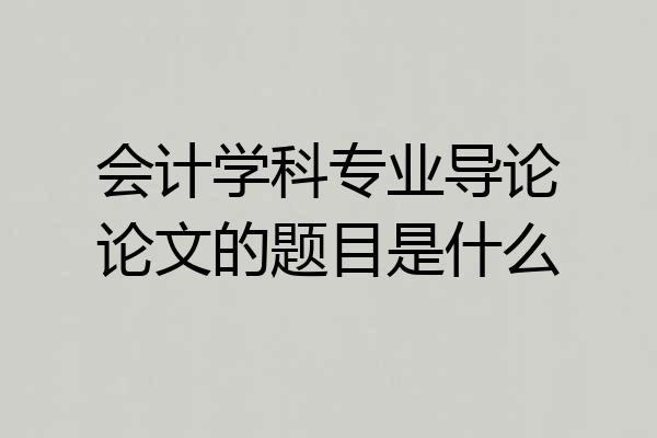 会计学科专业导论论文的题目是什么