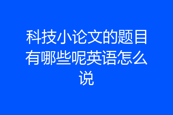 科技小论文的题目有哪些呢英语怎么说