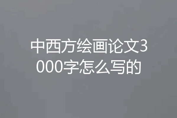 中西方绘画论文3000字怎么写的