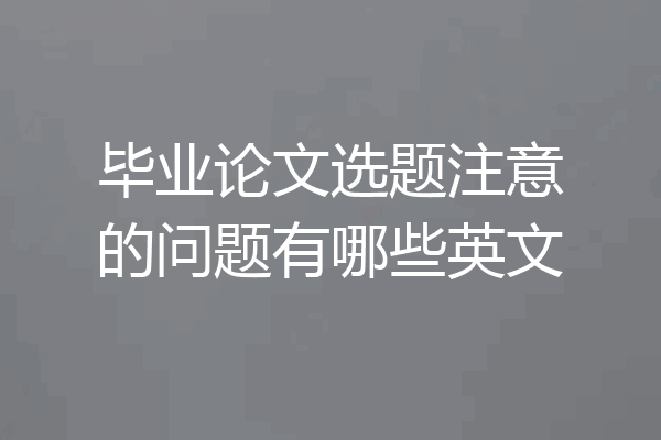 毕业论文选题注意的问题有哪些英文