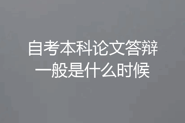 自考本科论文答辩一般是什么时候
