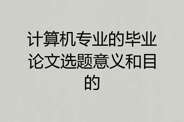 计算机专业的毕业论文选题意义和目的