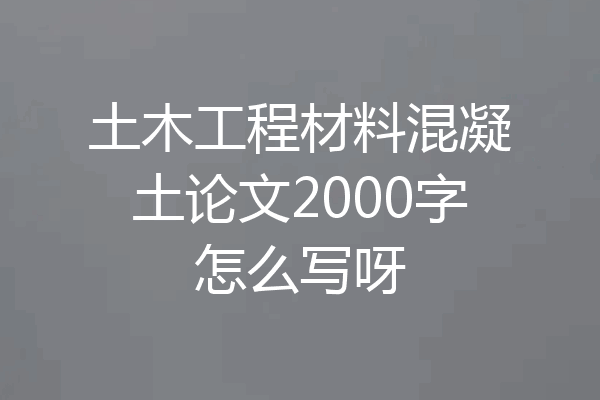 土木工程材料混凝土论文2000字怎么写呀
