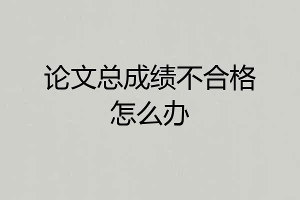 论文总成绩不合格怎么办