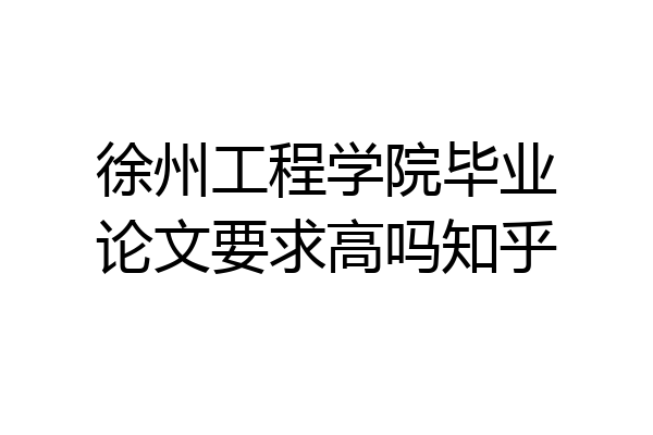 徐州工程学院毕业论文要求高吗知乎
