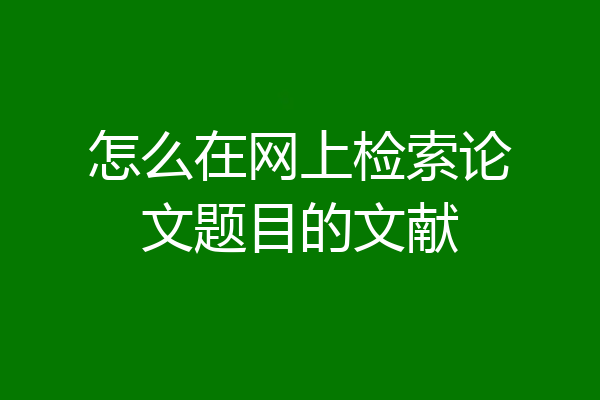怎么在网上检索论文题目的文献