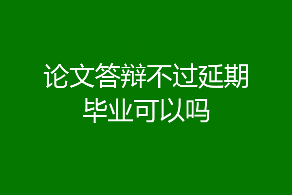 论文答辩不过延期毕业可以吗