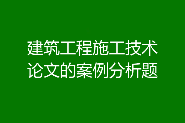 建筑工程施工技术论文的案例分析题