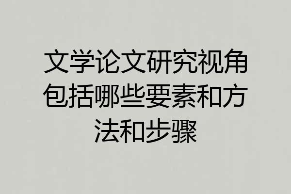 文学论文研究视角包括哪些要素和方法和步骤