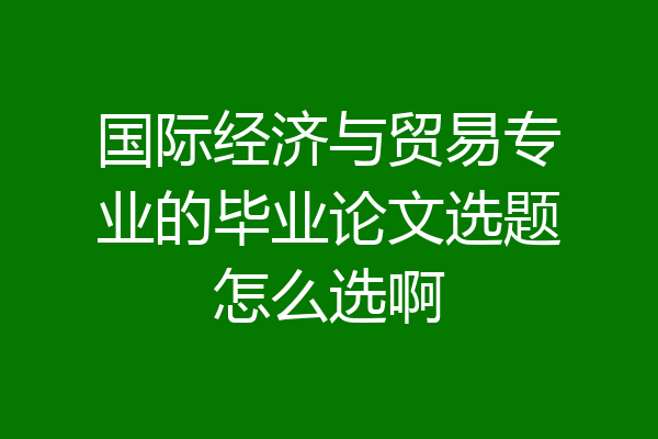 国际经济与贸易专业的毕业论文选题怎么选啊