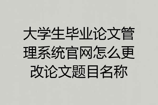 大学生毕业论文管理系统官网怎么更改论文题目名称