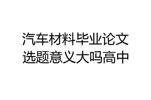 汽车材料毕业论文选题意义大吗高中
