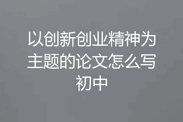 以创新创业精神为主题的论文怎么写初中