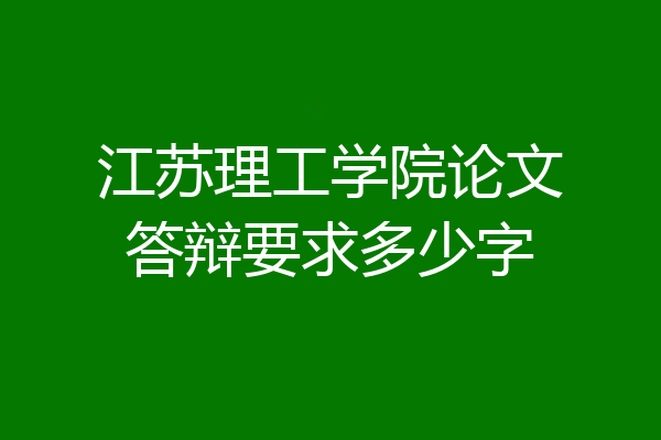江苏理工学院论文答辩要求多少字