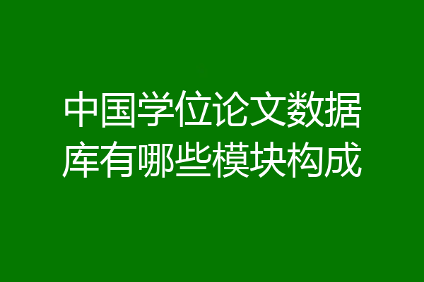 中国学位论文数据库有哪些模块构成