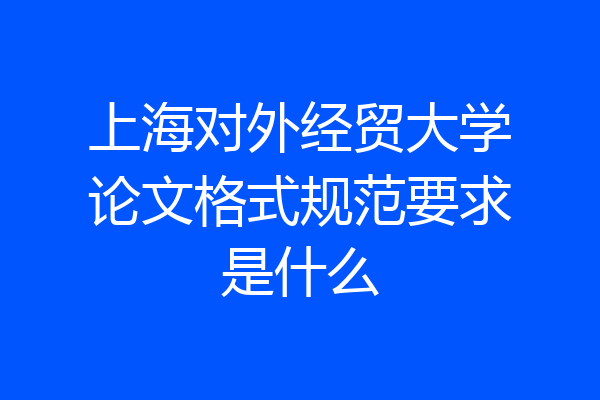 上海对外经贸大学论文格式规范要求是什么