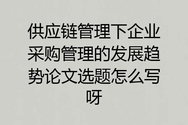 供应链管理下企业采购管理的发展趋势论文选题怎么写呀