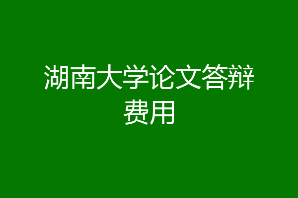 湖南大学论文答辩费用