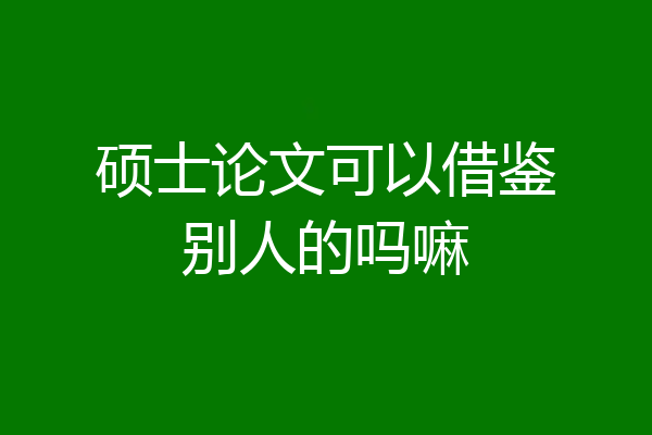 硕士论文可以借鉴别人的吗嘛