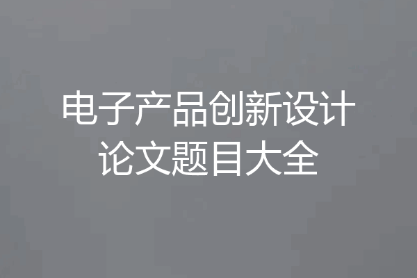 电子产品创新设计论文题目大全