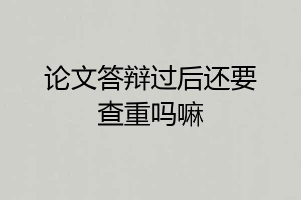 论文答辩过后还要查重吗嘛