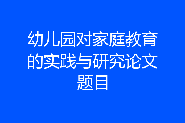 幼儿园对家庭教育的实践与研究论文题目