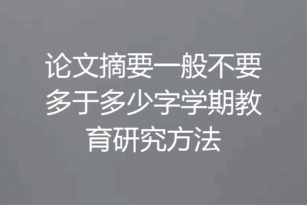 论文摘要一般不要多于多少字学期教育研究方法