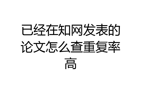 已经在知网发表的论文怎么查重复率高