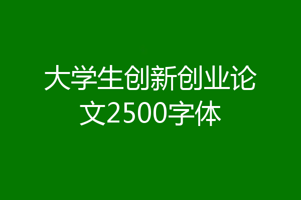 大学生创新创业论文2500字体