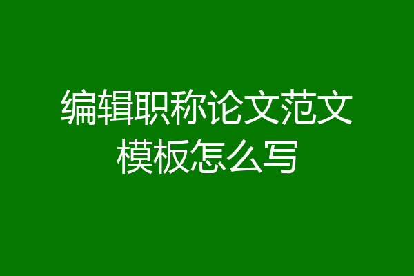 编辑职称论文范文模板怎么写