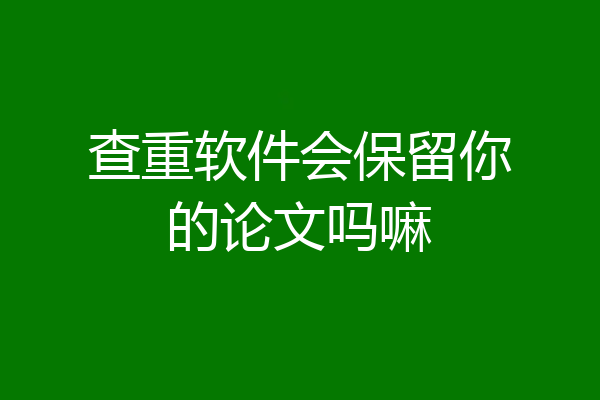 查重软件会保留你的论文吗嘛