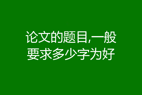论文的题目,一般要求多少字为好