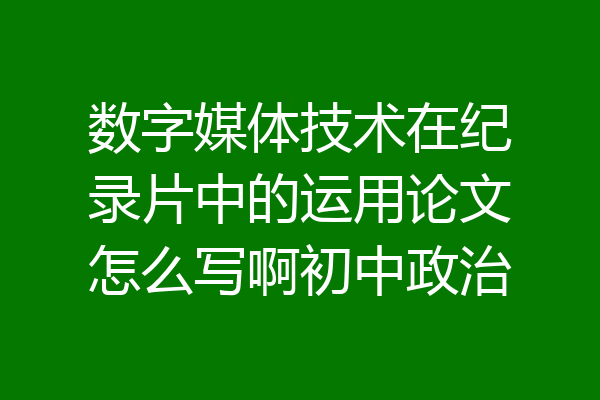 数字媒体技术在纪录片中的运用论文怎么写啊初中政治