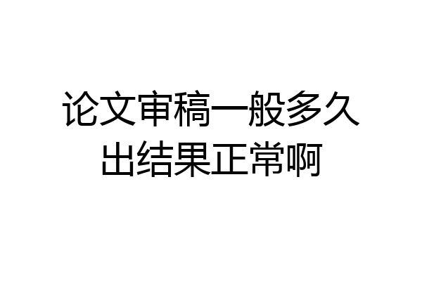 论文审稿一般多久出结果正常啊