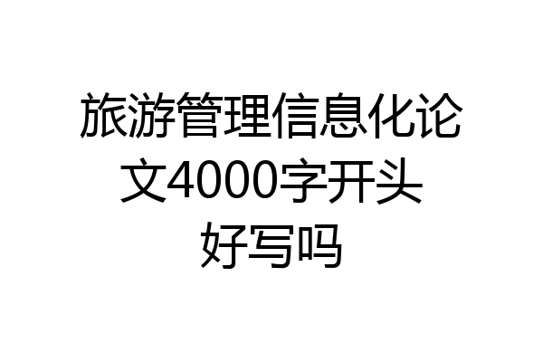 旅游管理信息化论文4000字开头好写吗