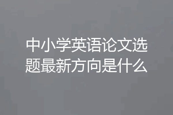 中小学英语论文选题最新方向是什么
