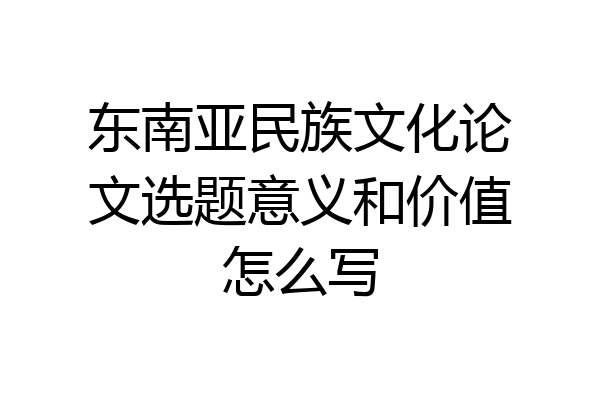 东南亚民族文化论文选题意义和价值怎么写
