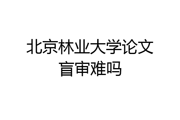 北京林业大学论文盲审难吗