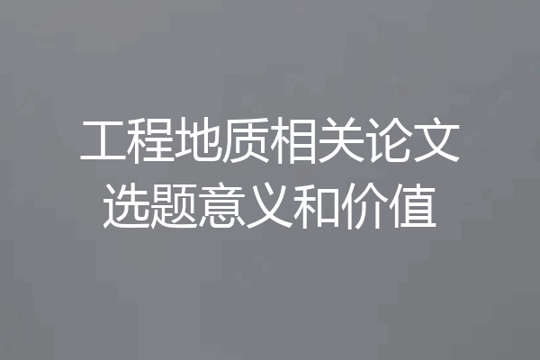工程地质相关论文选题意义和价值
