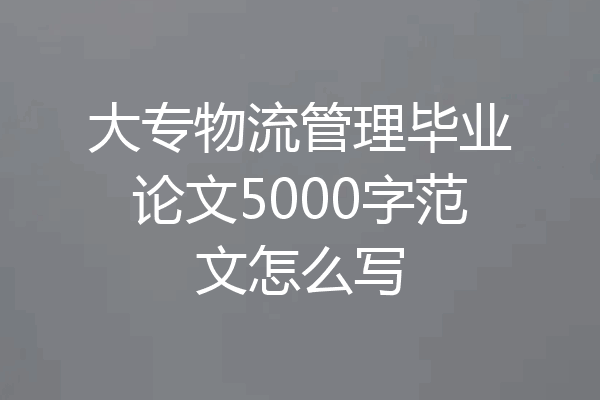 大专物流管理毕业论文5000字范文怎么写