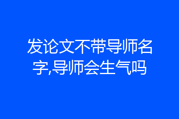 发论文不带导师名字,导师会生气吗