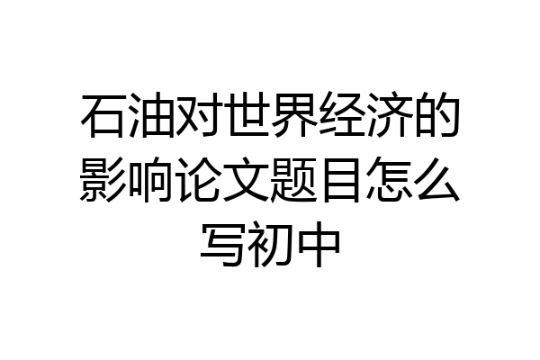石油对世界经济的影响论文题目怎么写初中