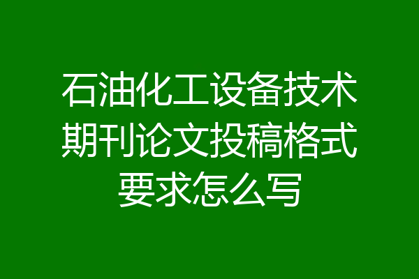 石油化工设备技术期刊论文投稿格式要求怎么写