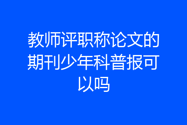 教师评职称论文的期刊少年科普报可以吗