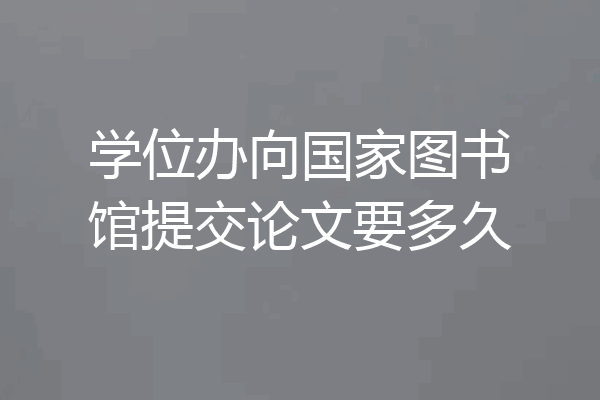 学位办向国家图书馆提交论文要多久