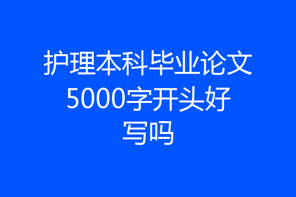 护理本科毕业论文5000字开头好写吗