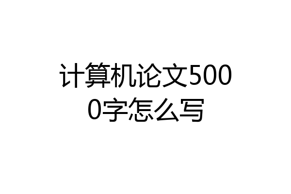 计算机论文5000字怎么写