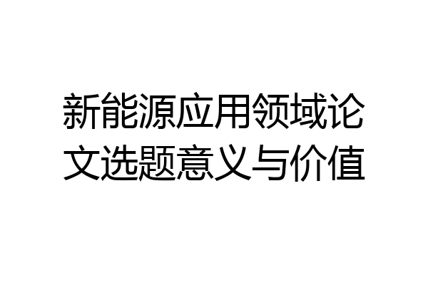 新能源应用领域论文选题意义与价值
