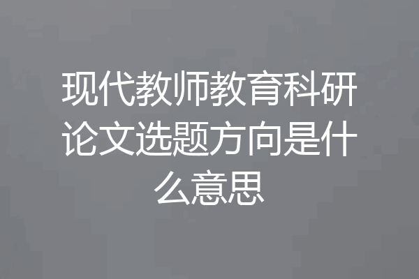 现代教师教育科研论文选题方向是什么意思
