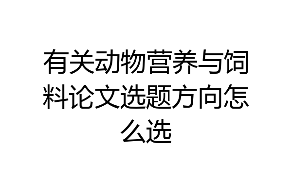 有关动物营养与饲料论文选题方向怎么选
